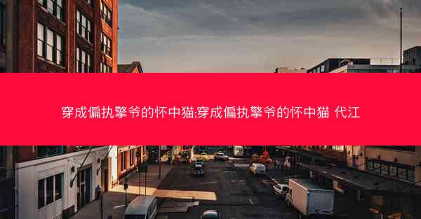 穿成偏执擎爷的怀中猫;穿成偏执擎爷的怀中猫 代江