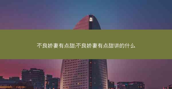 不良娇妻有点甜;不良娇妻有点甜讲的什么