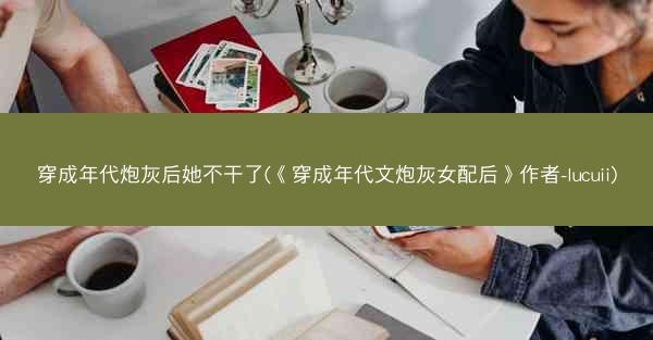 穿成年代炮灰后她不干了(《穿成年代文炮灰女配后》作者-lucuii)