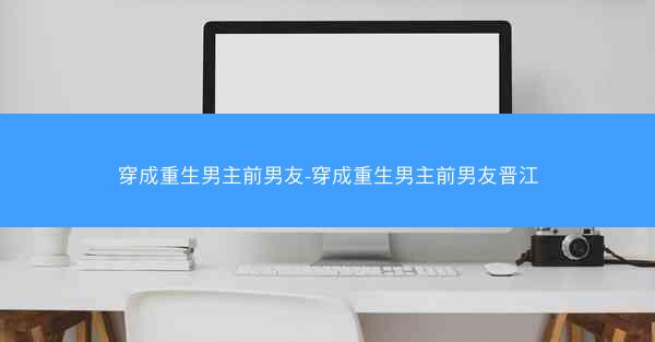 穿成重生男主前男友-穿成重生男主前男友晋江