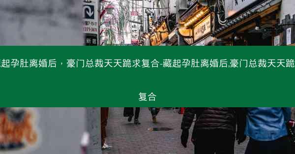 藏起孕肚离婚后，豪门总裁天天跪求复合-藏起孕肚离婚后,豪门总裁天天跪求复合