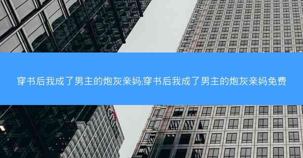 穿书后我成了男主的炮灰亲妈;穿书后我成了男主的炮灰亲妈免费