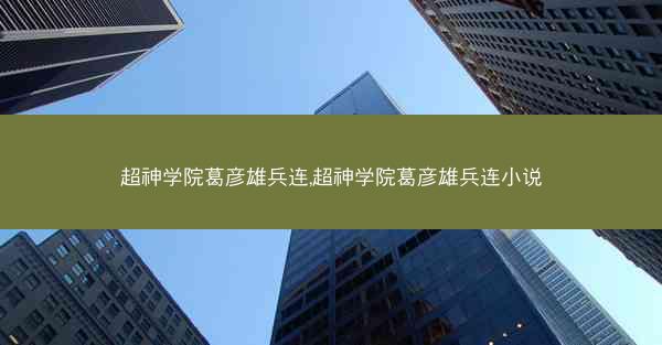超神学院葛彦雄兵连,超神学院葛彦雄兵连小说 超神学院葛彦雄兵连,超神学院葛彦雄兵连小说