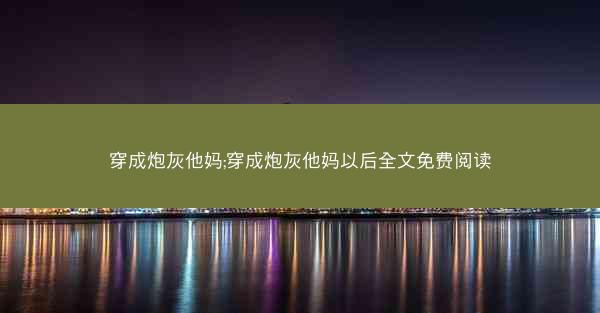 穿成炮灰他妈;穿成炮灰他妈以后全文免费阅读