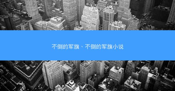 不倒的军旗、不倒的军旗小说
