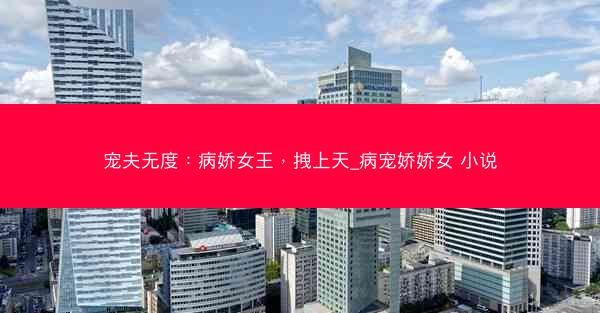宠夫无度：病娇女王，拽上天_病宠娇娇女 小说