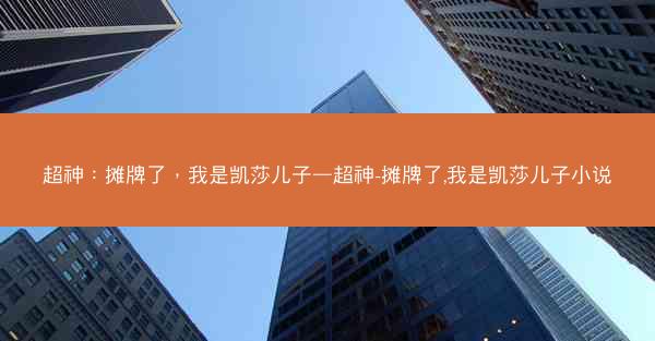 超神：摊牌了，我是凯莎儿子—超神-摊牌了,我是凯莎儿子小说