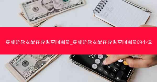 穿成娇软女配在异世空间囤货_穿成娇软女配在异世空间囤货的小说
