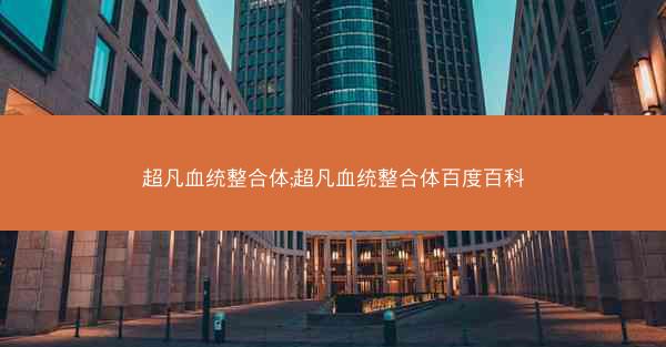 超凡血统整合体;超凡血统整合体百度百科