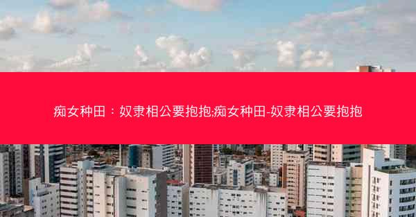 痴女种田：奴隶相公要抱抱;痴女种田-奴隶相公要抱抱
