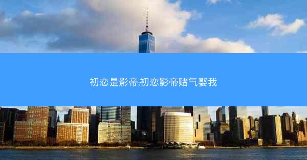 初恋是影帝;初恋影帝赌气娶我