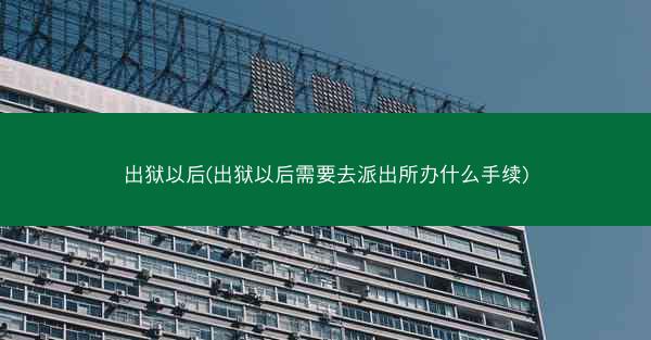 出狱以后(出狱以后需要去派出所办什么手续)