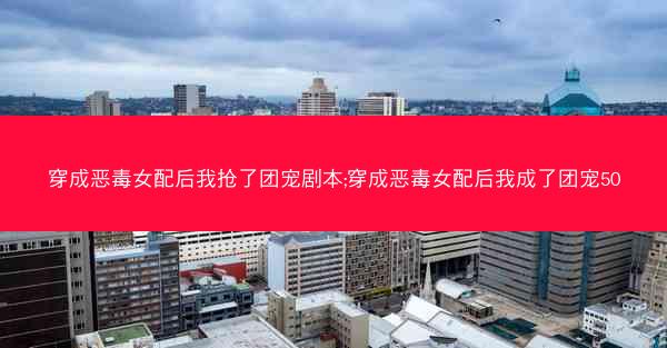 穿成恶毒女配后我抢了团宠剧本;穿成恶毒女配后我成了团宠50