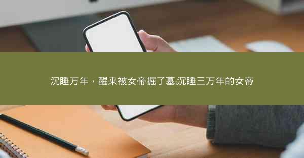 沉睡万年，醒来被女帝掘了墓;沉睡三万年的女帝