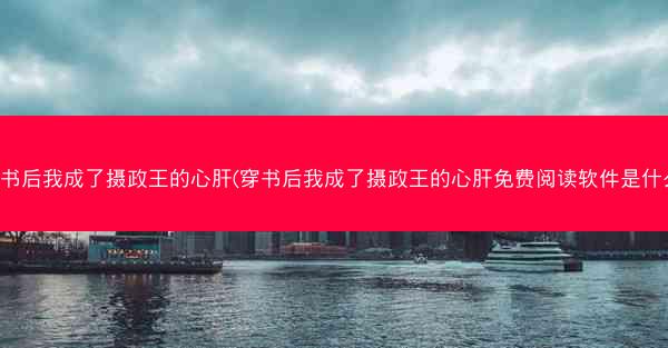 穿书后我成了摄政王的心肝(穿书后我成了摄政王的心肝免费阅读软件是什么)