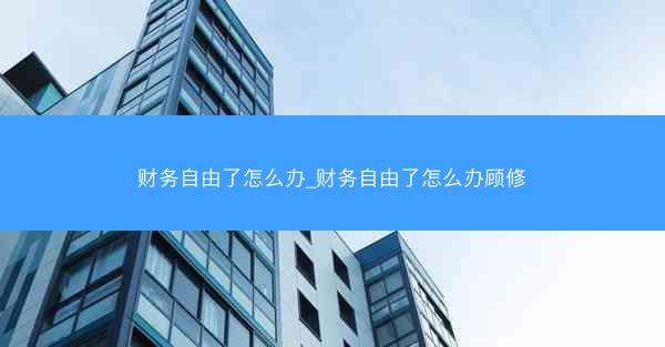 财务自由了怎么办_财务自由了怎么办顾修