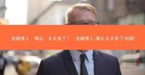 宠婚撩人：薄总，太太有了！、宠婚撩人-薄总,太太有了!短剧