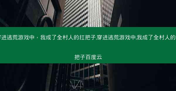 穿进逃荒游戏中，我成了全村人的扛把子,穿进逃荒游戏中,我成了全村人的扛把子百度云