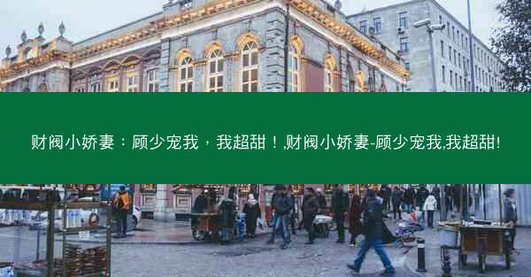 财阀小娇妻：顾少宠我，我超甜！,财阀小娇妻-顾少宠我,我超甜!