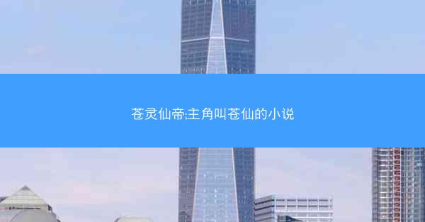 苍灵仙帝;主角叫苍仙的小说 苍灵仙帝;主角叫苍仙的小说