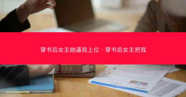 穿书后女主她逼我上位、穿书后女主把我