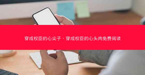 穿成权臣的心尖子、穿成权臣的心头肉免费阅读