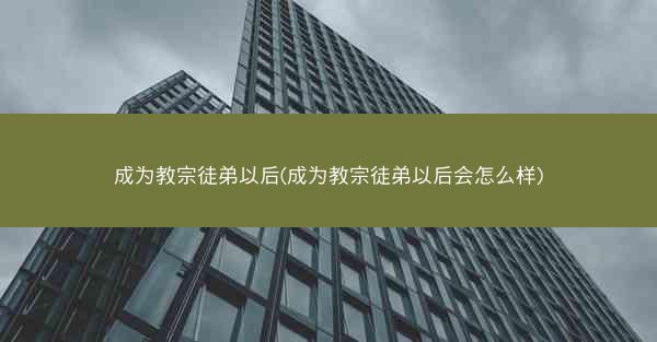 成为教宗徒弟以后(成为教宗徒弟以后会怎么样)