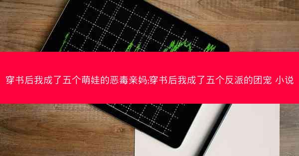 穿书后我成了五个萌娃的恶毒亲妈;穿书后我成了五个反派的团宠 小说