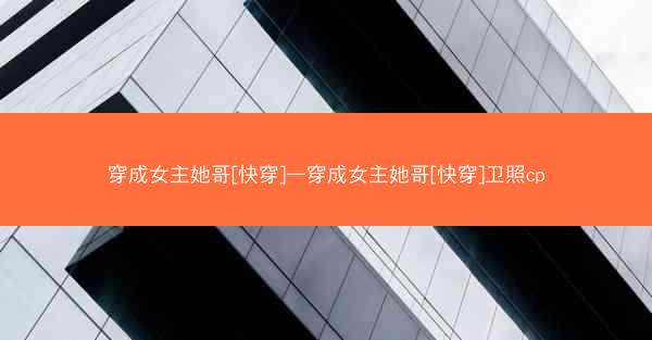 穿成女主她哥[快穿]—穿成女主她哥[快穿]卫照cp
