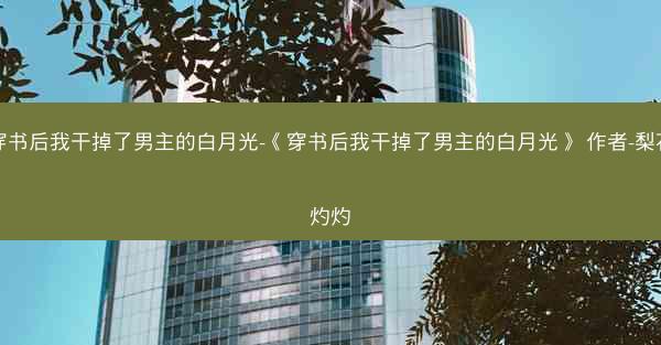 穿书后我干掉了男主的白月光-《穿书后我干掉了男主的白月光》 作者-梨花灼灼