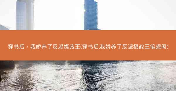 穿书后，我娇养了反派摄政王(穿书后,我娇养了反派摄政王笔趣阁)