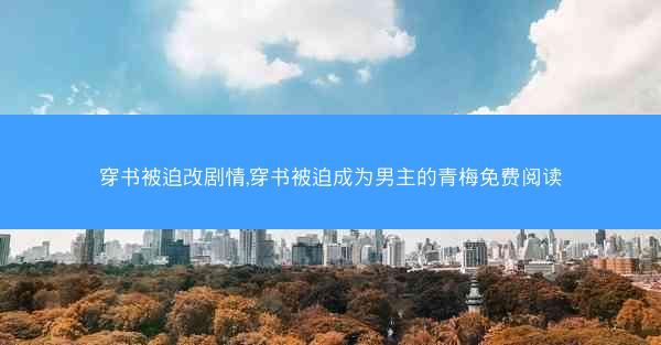 穿书被迫改剧情,穿书被迫成为男主的青梅免费阅读