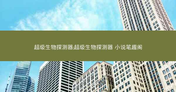 超级生物探测器;超级生物探测器 小说笔趣阁