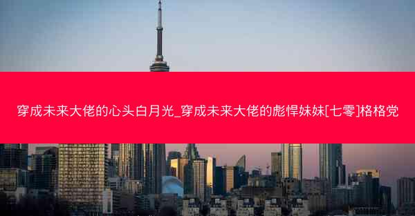 穿成未来大佬的心头白月光_穿成未来大佬的彪悍妹妹[七零]格格党