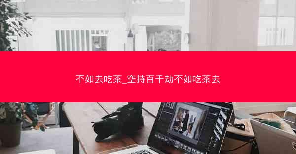 不如去吃茶_空持百千劫不如吃茶去