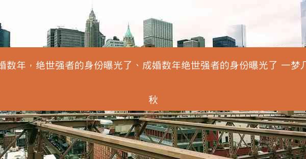 成婚数年，绝世强者的身份曝光了、成婚数年绝世强者的身份曝光了 一梦几千秋