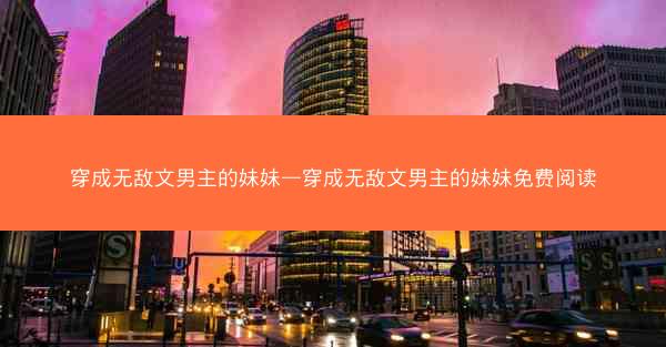 穿成无敌文男主的妹妹—穿成无敌文男主的妹妹免费阅读