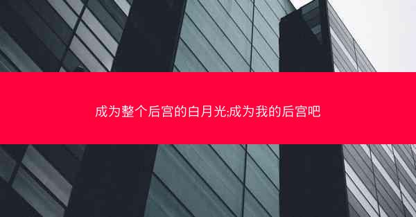 成为整个后宫的白月光;成为我的后宫吧