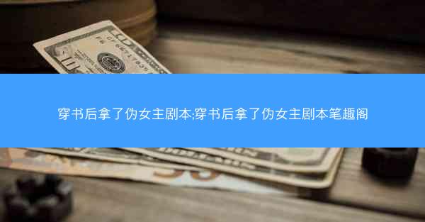 穿书后拿了伪女主剧本;穿书后拿了伪女主剧本笔趣阁