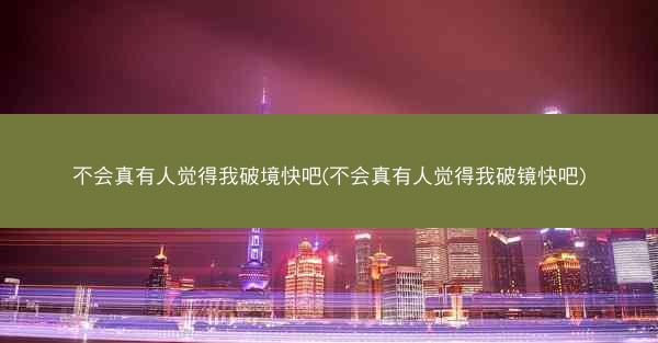 不会真有人觉得我破境快吧(不会真有人觉得我破镜快吧)