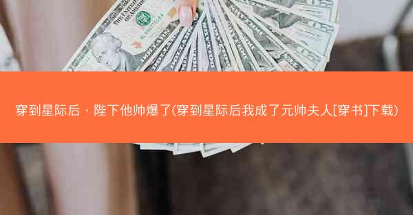 穿到星际后，陛下他帅爆了(穿到星际后我成了元帅夫人[穿书]下载)