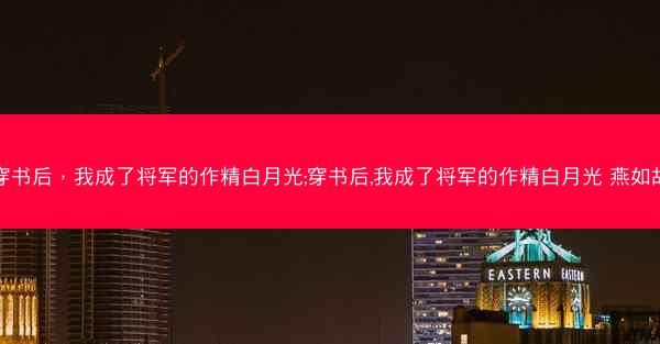 穿书后，我成了将军的作精白月光;穿书后,我成了将军的作精白月光 燕如故