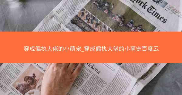 穿成偏执大佬的小萌宠_穿成偏执大佬的小萌宠百度云