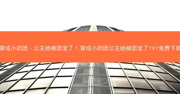 穿成小奶团，公主她被团宠了！,穿成小奶团公主她被团宠了TXT免费下载