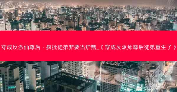 穿成反派仙尊后，疯批徒弟非要当炉鼎_《穿成反派师尊后徒弟重生了》