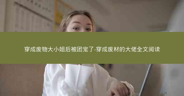 穿成废物大小姐后被团宠了-穿成废材的大佬全文阅读