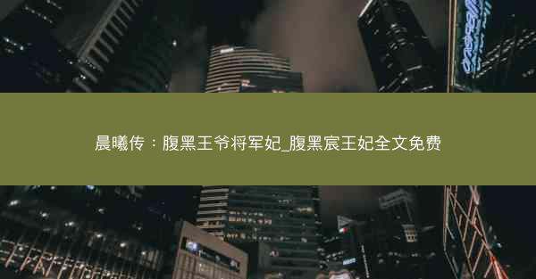 晨曦传：腹黑王爷将军妃_腹黑宸王妃全文免费