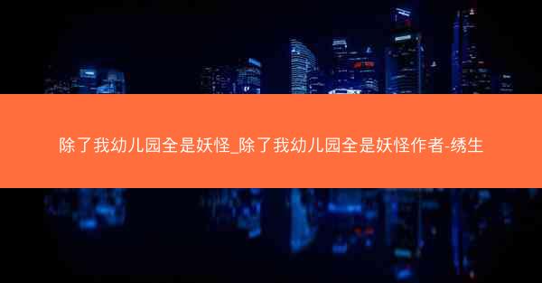 除了我幼儿园全是妖怪_除了我幼儿园全是妖怪作者-绣生