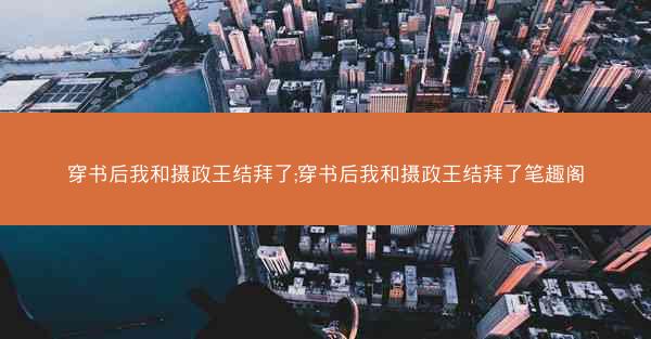 穿书后我和摄政王结拜了;穿书后我和摄政王结拜了笔趣阁