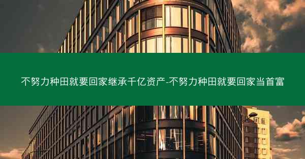 不努力种田就要回家继承千亿资产-不努力种田就要回家当首富